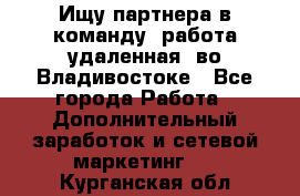 Ищу партнера в команду (работа удаленная) во Владивостоке - Все города Работа » Дополнительный заработок и сетевой маркетинг   . Курганская обл.